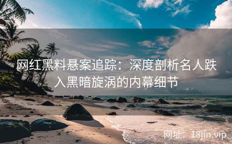 网红黑料悬案追踪：深度剖析名人跌入黑暗旋涡的内幕细节