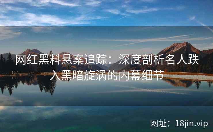 网红黑料悬案追踪：深度剖析名人跌入黑暗旋涡的内幕细节