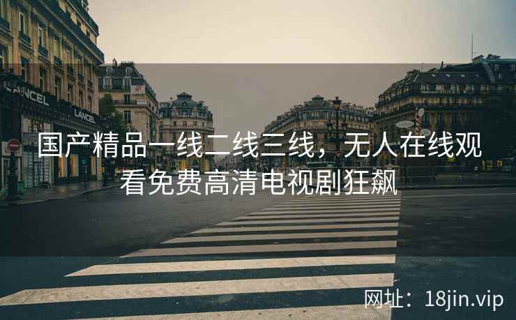国产精品一线二线三线，无人在线观看免费高清电视剧狂飙