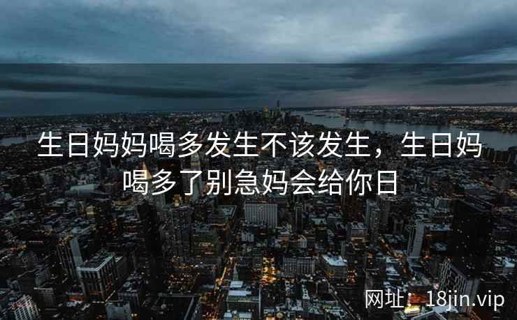生日妈妈喝多发生不该发生，生日妈喝多了别急妈会给你日