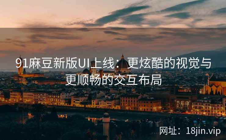 91麻豆新版UI上线：更炫酷的视觉与更顺畅的交互布局