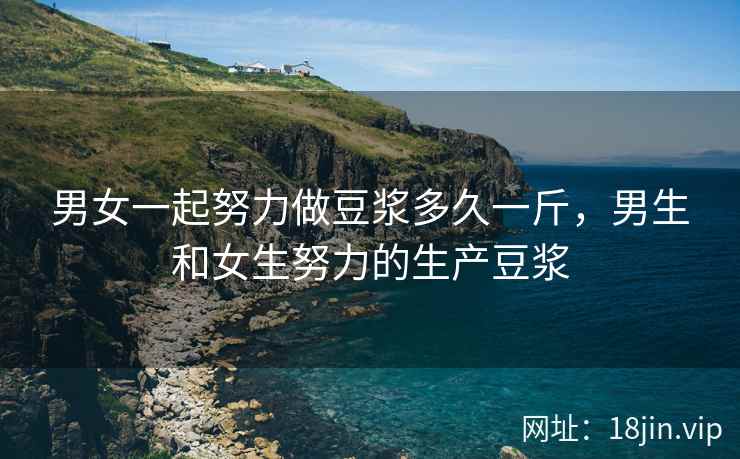 男女一起努力做豆浆多久一斤，男生和女生努力的生产豆浆