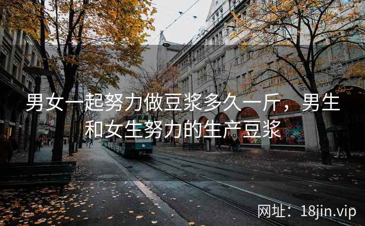 男女一起努力做豆浆多久一斤，男生和女生努力的生产豆浆