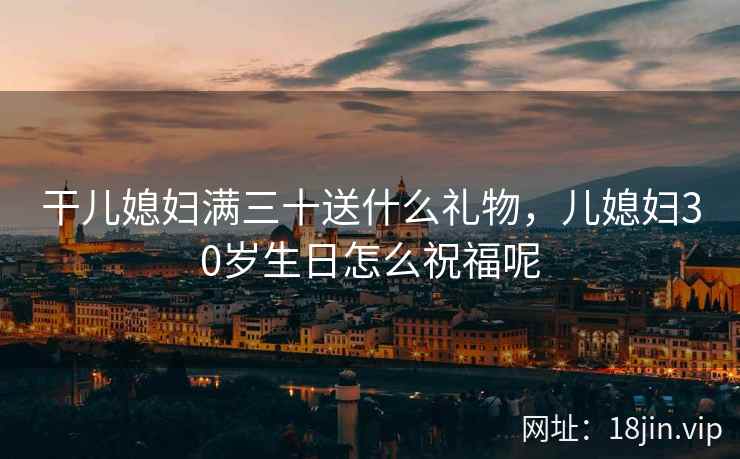 干儿媳妇满三十送什么礼物，儿媳妇30岁生日怎么祝福呢