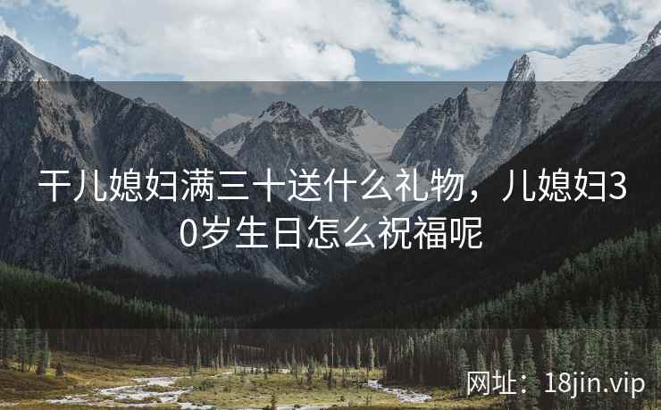 干儿媳妇满三十送什么礼物，儿媳妇30岁生日怎么祝福呢