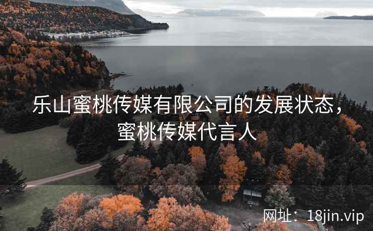 乐山蜜桃传媒有限公司的发展状态，蜜桃传媒代言人