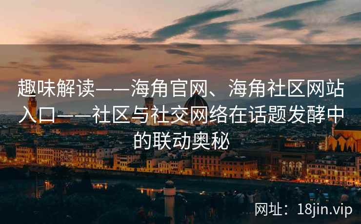 趣味解读——海角官网、海角社区网站入口——社区与社交网络在话题发酵中的联动奥秘
