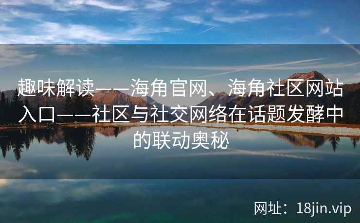 趣味解读——海角官网、海角社区网站入口——社区与社交网络在话题发酵中的联动奥秘