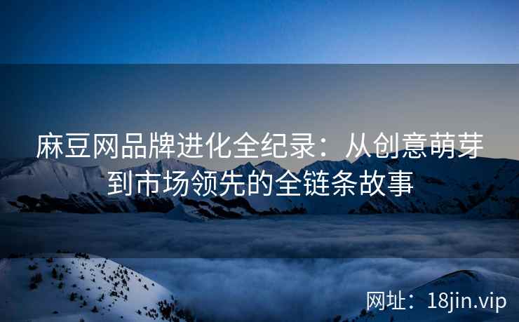 麻豆网品牌进化全纪录：从创意萌芽到市场领先的全链条故事