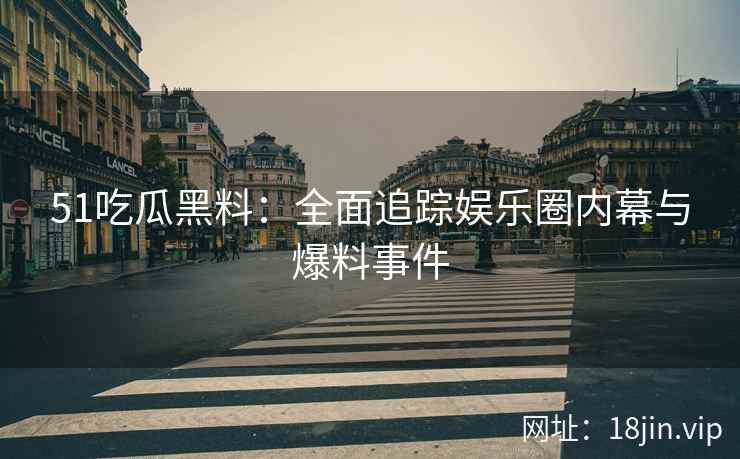 51吃瓜黑料：全面追踪娱乐圈内幕与爆料事件