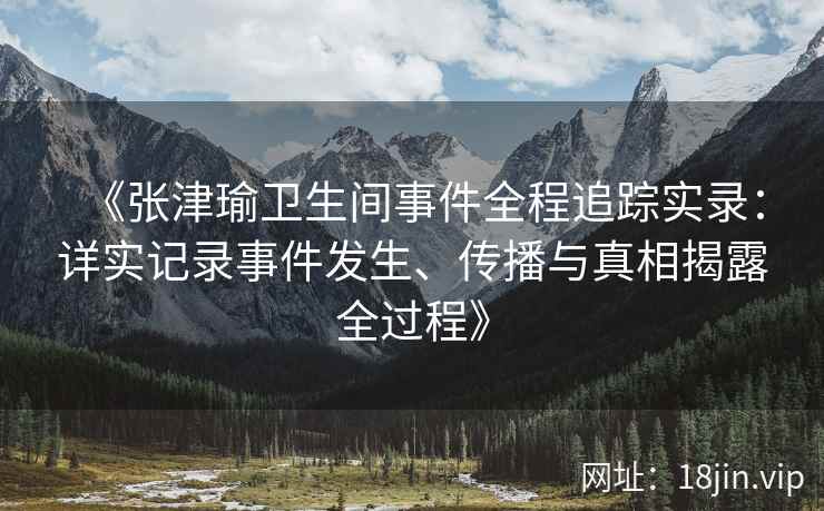 《张津瑜卫生间事件全程追踪实录：详实记录事件发生、传播与真相揭露全过程》