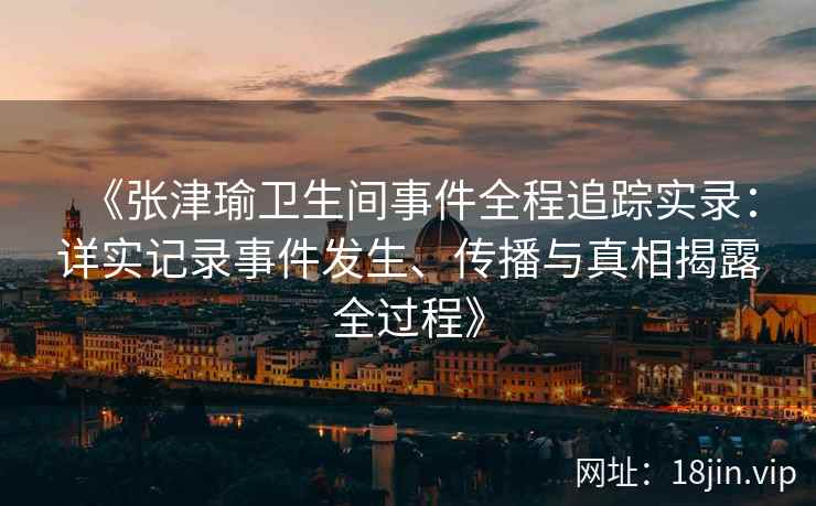 《张津瑜卫生间事件全程追踪实录：详实记录事件发生、传播与真相揭露全过程》