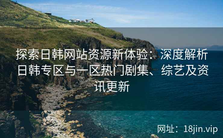 探索日韩网站资源新体验：深度解析日韩专区与一区热门剧集、综艺及资讯更新