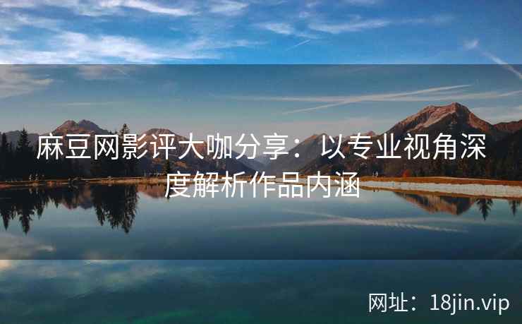 麻豆网影评大咖分享：以专业视角深度解析作品内涵