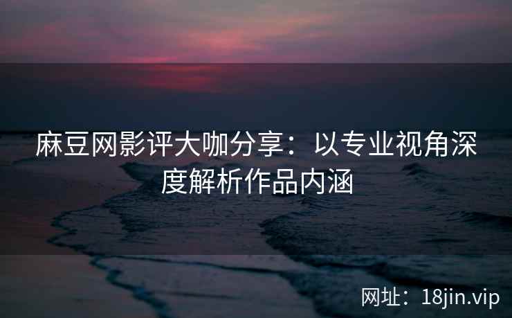 麻豆网影评大咖分享：以专业视角深度解析作品内涵