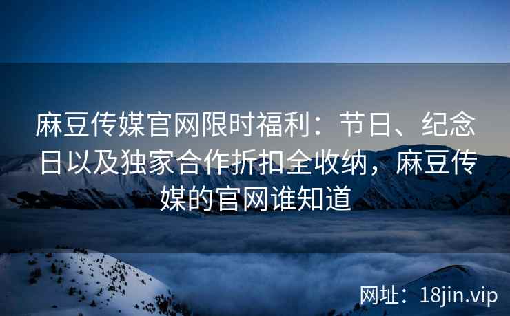 麻豆传媒官网限时福利：节日、纪念日以及独家合作折扣全收纳，麻豆传媒的官网谁知道