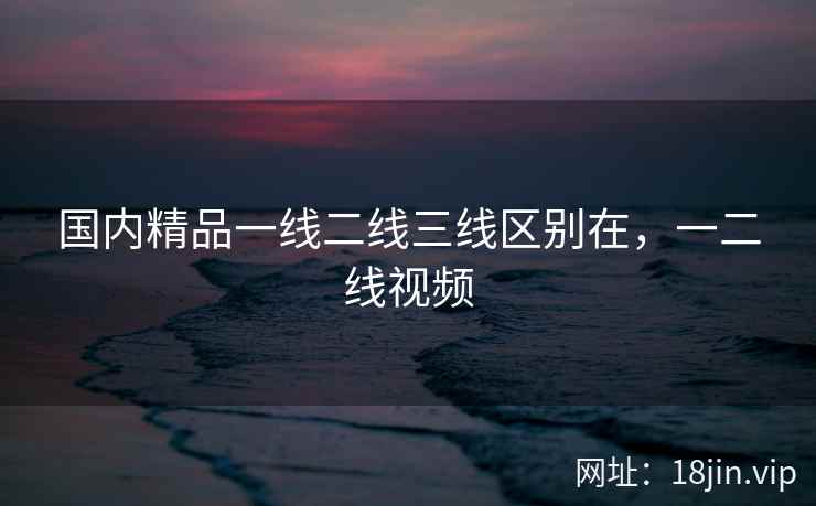 国内精品一线二线三线区别在，一二线视频