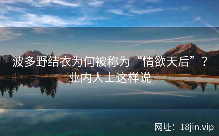 波多野结衣为何被称为“情欲天后”？业内人士这样说