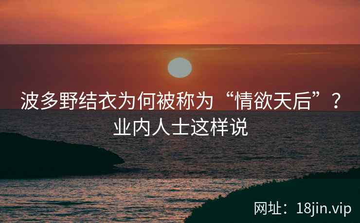波多野结衣为何被称为“情欲天后”？业内人士这样说