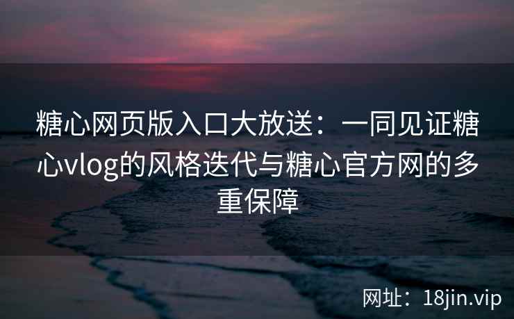 糖心网页版入口大放送：一同见证糖心vlog的风格迭代与糖心官方网的多重保障