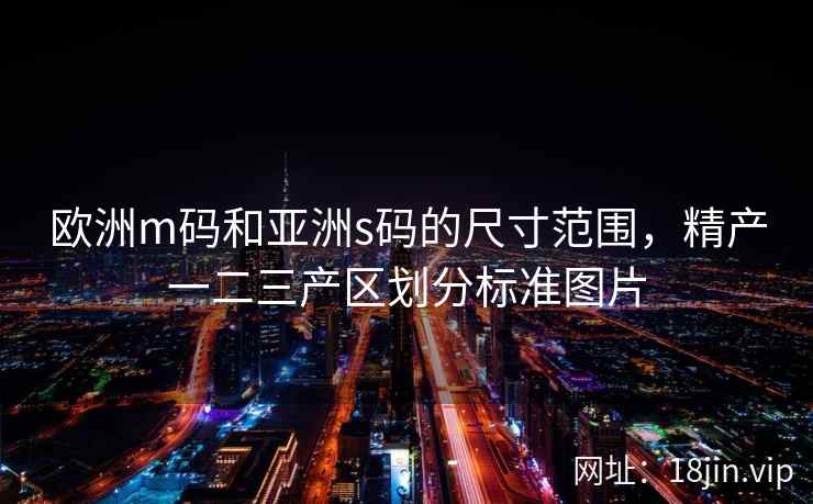 欧洲m码和亚洲s码的尺寸范围，精产一二三产区划分标准图片