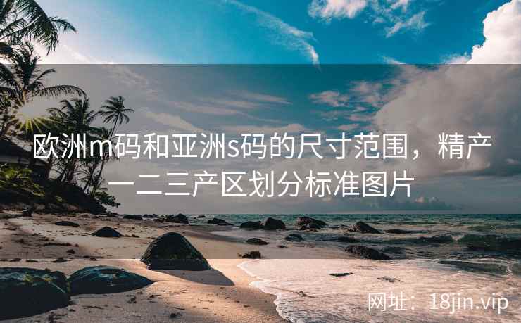 欧洲m码和亚洲s码的尺寸范围，精产一二三产区划分标准图片