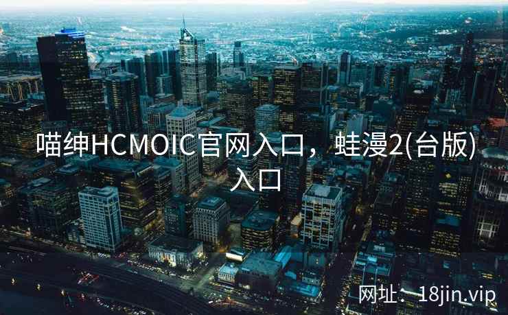 喵绅HCMOIC官网入口，蛙漫2(台版)入口