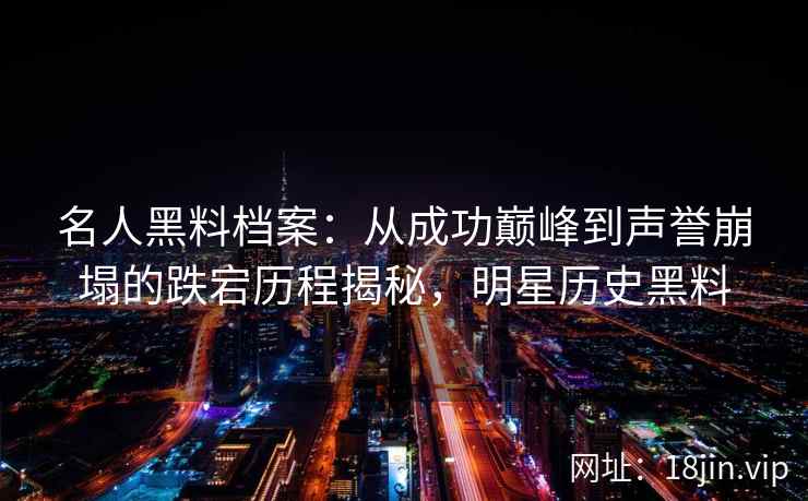 名人黑料档案：从成功巅峰到声誉崩塌的跌宕历程揭秘，明星历史黑料