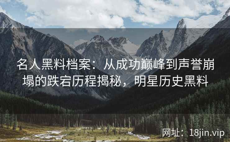 名人黑料档案：从成功巅峰到声誉崩塌的跌宕历程揭秘，明星历史黑料