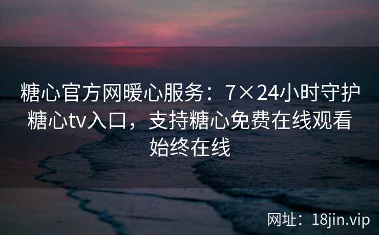 糖心官方网暖心服务：7×24小时守护糖心tv入口，支持糖心免费在线观看始终在线