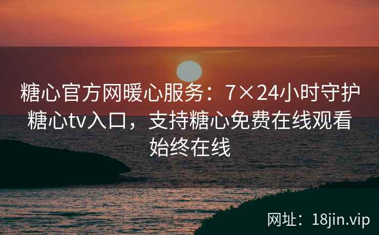 糖心官方网暖心服务：7×24小时守护糖心tv入口，支持糖心免费在线观看始终在线