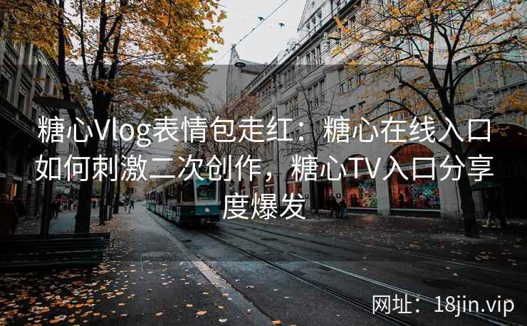 糖心Vlog表情包走红：糖心在线入口如何刺激二次创作，糖心TV入口分享度爆发