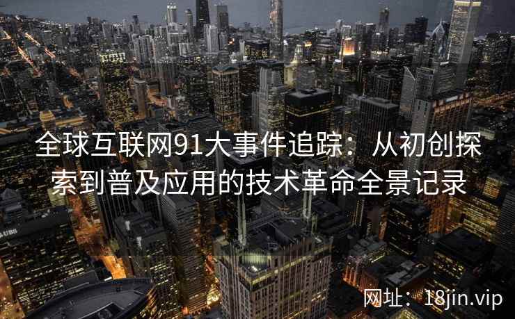 全球互联网91大事件追踪：从初创探索到普及应用的技术革命全景记录