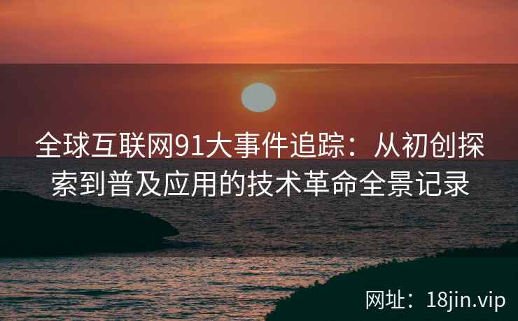 全球互联网91大事件追踪：从初创探索到普及应用的技术革命全景记录