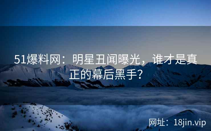 51爆料网：明星丑闻曝光，谁才是真正的幕后黑手？