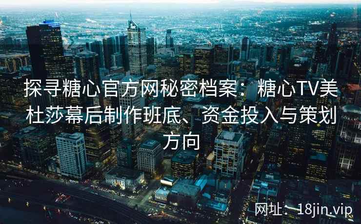 探寻糖心官方网秘密档案：糖心TV美杜莎幕后制作班底、资金投入与策划方向