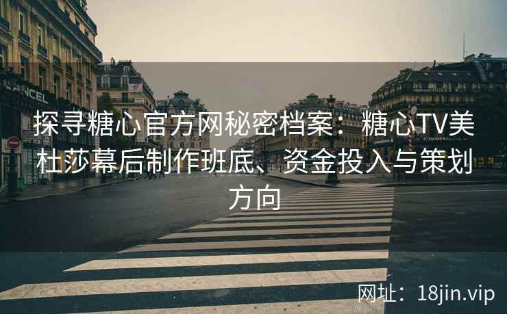 探寻糖心官方网秘密档案：糖心TV美杜莎幕后制作班底、资金投入与策划方向