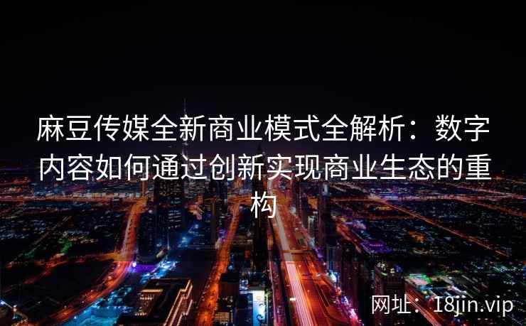 麻豆传媒全新商业模式全解析：数字内容如何通过创新实现商业生态的重构