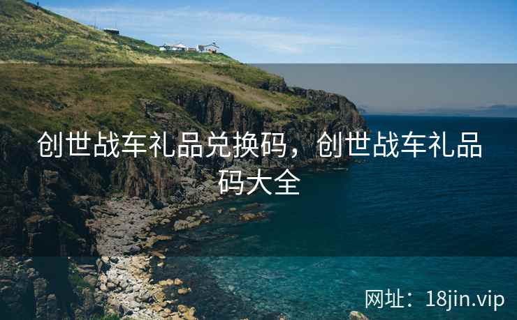 创世战车礼品兑换码，创世战车礼品码大全