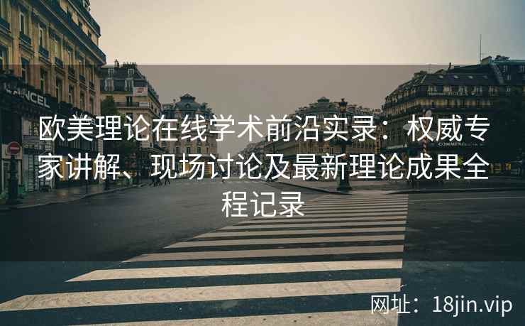 欧美理论在线学术前沿实录：权威专家讲解、现场讨论及最新理论成果全程记录