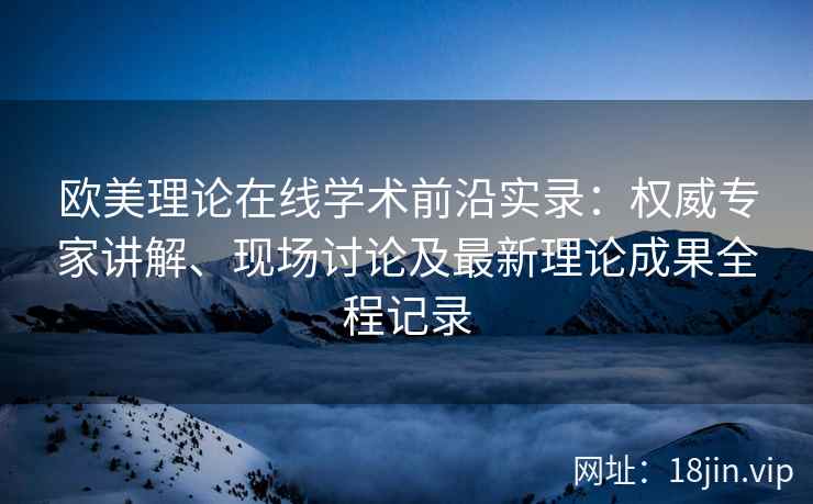 欧美理论在线学术前沿实录：权威专家讲解、现场讨论及最新理论成果全程记录