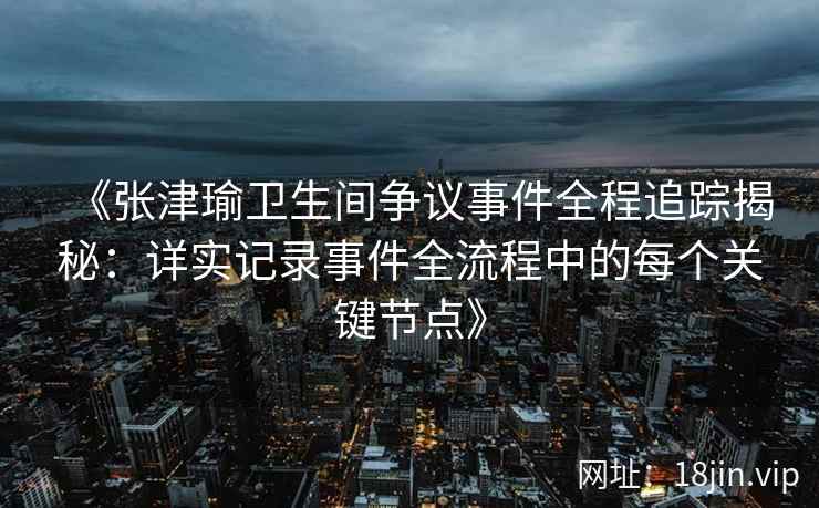 《张津瑜卫生间争议事件全程追踪揭秘：详实记录事件全流程中的每个关键节点》