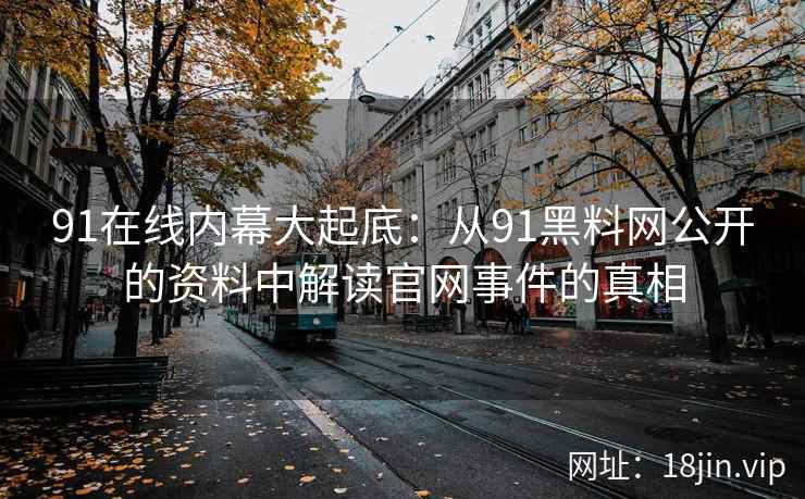 91在线内幕大起底：从91黑料网公开的资料中解读官网事件的真相