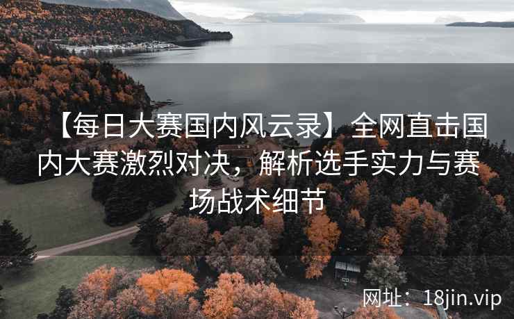 【每日大赛国内风云录】全网直击国内大赛激烈对决，解析选手实力与赛场战术细节