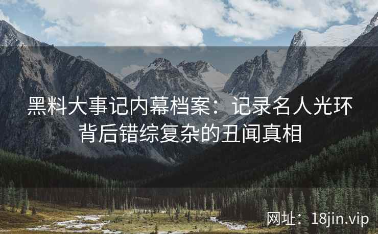 黑料大事记内幕档案：记录名人光环背后错综复杂的丑闻真相