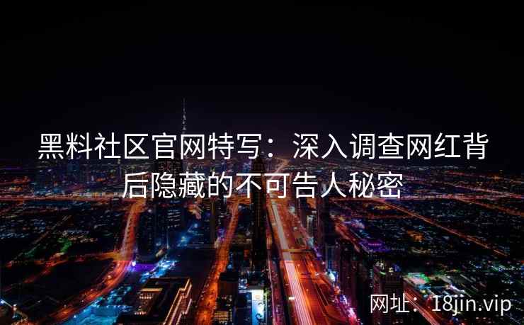 黑料社区官网特写：深入调查网红背后隐藏的不可告人秘密