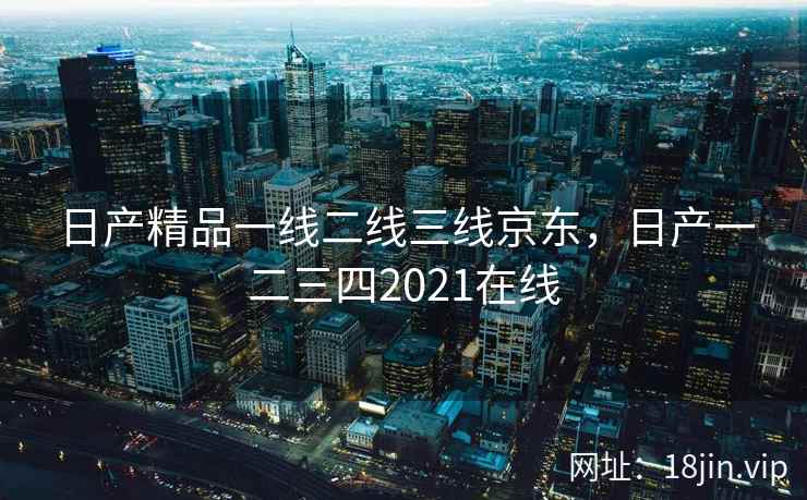 日产精品一线二线三线京东，日产一二三四2021在线