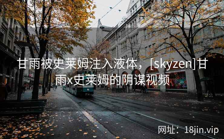 甘雨被史莱姆注入液体，[skyzen]甘雨x史莱姆的阴谋视频
