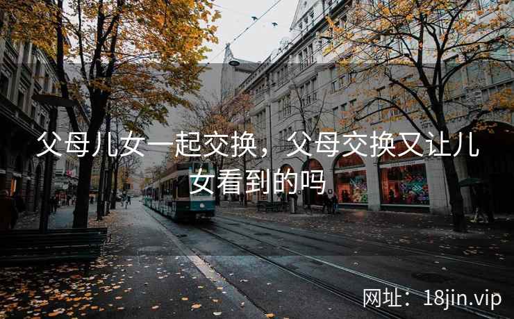 父母儿女一起交换，父母交换又让儿女看到的吗