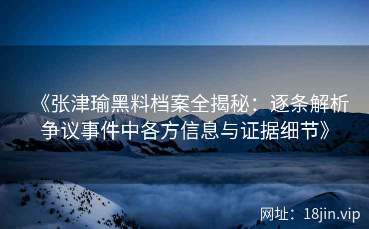 《张津瑜黑料档案全揭秘：逐条解析争议事件中各方信息与证据细节》